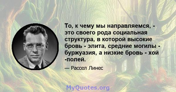 То, к чему мы направляемся, - это своего рода социальная структура, в которой высокие бровь - элита, средние могилы - буржуазия, а низкие бровь - хой -полей.