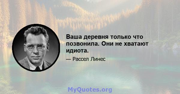 Ваша деревня только что позвонила. Они не хватают идиота.