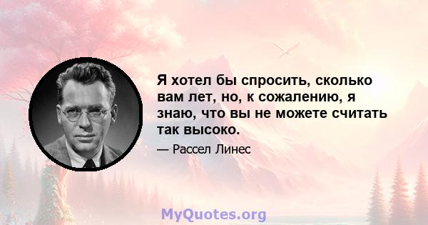 Я хотел бы спросить, сколько вам лет, но, к сожалению, я знаю, что вы не можете считать так высоко.