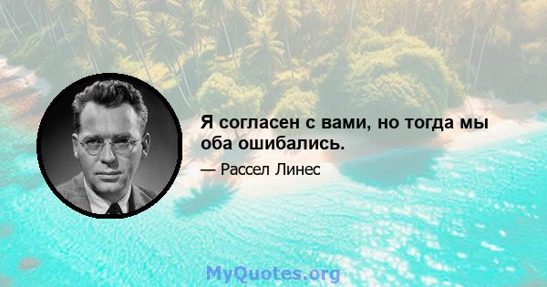 Я согласен с вами, но тогда мы оба ошибались.