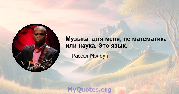 Музыка, для меня, не математика или наука. Это язык.