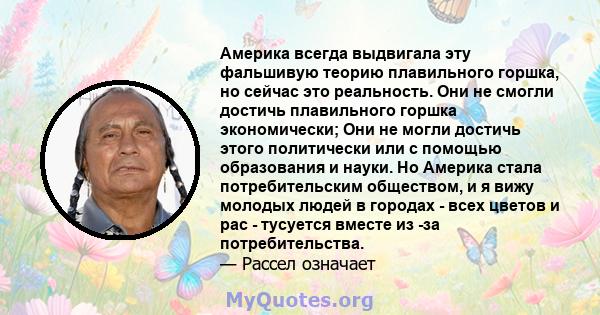 Америка всегда выдвигала эту фальшивую теорию плавильного горшка, но сейчас это реальность. Они не смогли достичь плавильного горшка экономически; Они не могли достичь этого политически или с помощью образования и