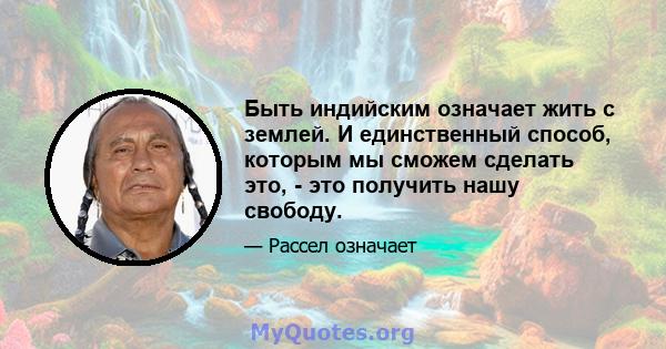 Быть индийским означает жить с землей. И единственный способ, которым мы сможем сделать это, - это получить нашу свободу.