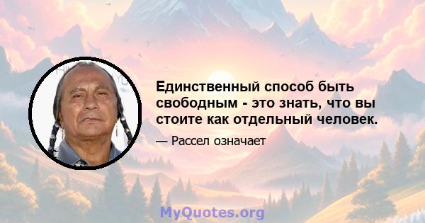 Единственный способ быть свободным - это знать, что вы стоите как отдельный человек.