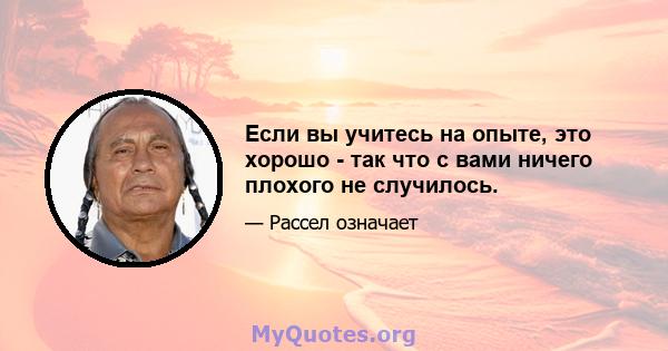 Если вы учитесь на опыте, это хорошо - так что с вами ничего плохого не случилось.