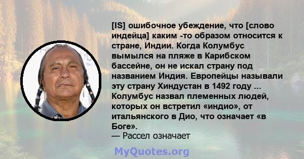 [IS] ошибочное убеждение, что [слово индейца] каким -то образом относится к стране, Индии. Когда Колумбус вымылся на пляже в Карибском бассейне, он не искал страну под названием Индия. Европейцы называли эту страну