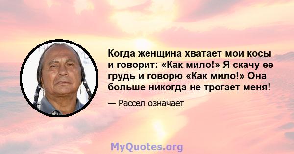 Когда женщина хватает мои косы и говорит: «Как мило!» Я скачу ее грудь и говорю «Как мило!» Она больше никогда не трогает меня!