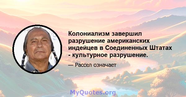 Колониализм завершил разрушение американских индейцев в Соединенных Штатах - культурное разрушение.