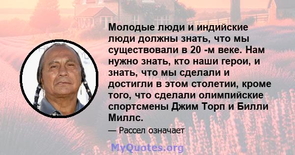 Молодые люди и индийские люди должны знать, что мы существовали в 20 -м веке. Нам нужно знать, кто наши герои, и знать, что мы сделали и достигли в этом столетии, кроме того, что сделали олимпийские спортсмены Джим Торп 