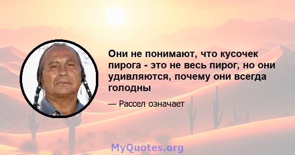 Они не понимают, что кусочек пирога - это не весь пирог, но они удивляются, почему они всегда голодны