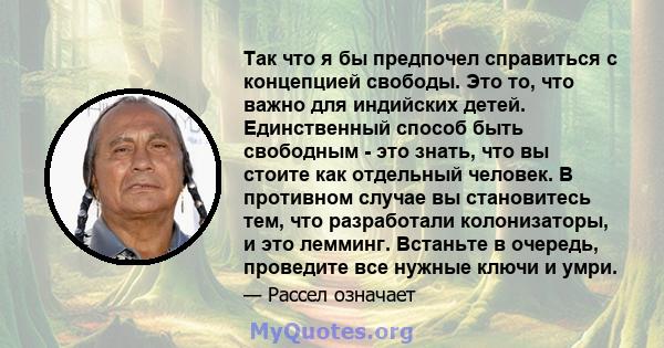 Так что я бы предпочел справиться с концепцией свободы. Это то, что важно для индийских детей. Единственный способ быть свободным - это знать, что вы стоите как отдельный человек. В противном случае вы становитесь тем,