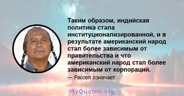 Таким образом, индийская политика стала институционализированной, и в результате американский народ стал более зависимым от правительства и что американский народ стал более зависимым от корпораций.