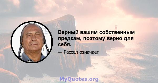 Верный вашим собственным предкам, поэтому верно для себя.