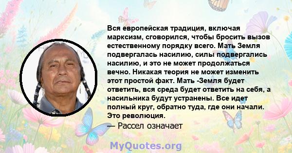 Вся европейская традиция, включая марксизм, сговорился, чтобы бросить вызов естественному порядку всего. Мать Земля подвергалась насилию, силы подвергались насилию, и это не может продолжаться вечно. Никакая теория не