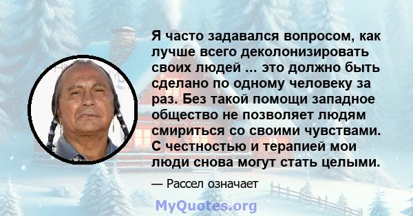 Я часто задавался вопросом, как лучше всего деколонизировать своих людей ... это должно быть сделано по одному человеку за раз. Без такой помощи западное общество не позволяет людям смириться со своими чувствами. С