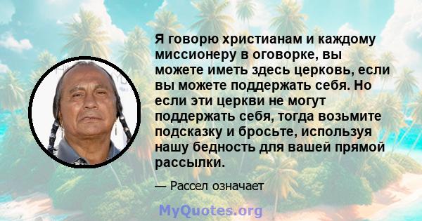 Я говорю христианам и каждому миссионеру в оговорке, вы можете иметь здесь церковь, если вы можете поддержать себя. Но если эти церкви не могут поддержать себя, тогда возьмите подсказку и бросьте, используя нашу