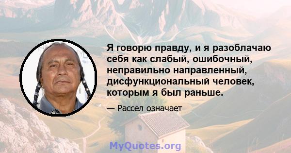 Я говорю правду, и я разоблачаю себя как слабый, ошибочный, неправильно направленный, дисфункциональный человек, которым я был раньше.