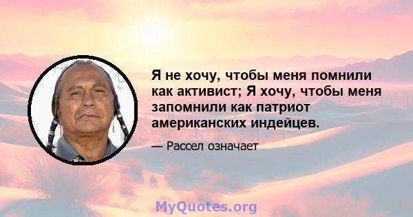 Я не хочу, чтобы меня помнили как активист; Я хочу, чтобы меня запомнили как патриот американских индейцев.