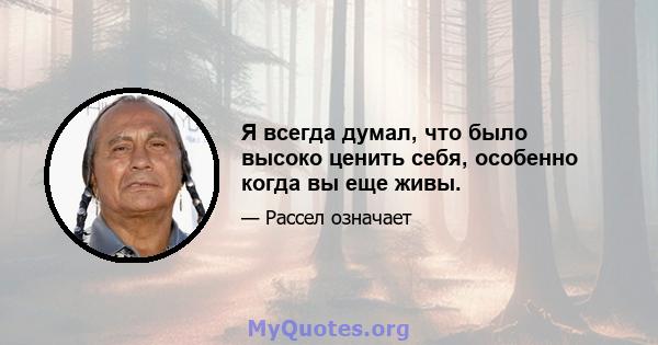 Я всегда думал, что было высоко ценить себя, особенно когда вы еще живы.