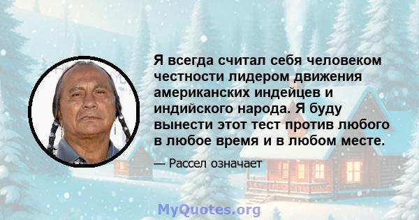 Я всегда считал себя человеком честности лидером движения американских индейцев и индийского народа. Я буду вынести этот тест против любого в любое время и в любом месте.