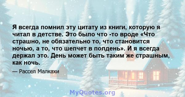 Я всегда помнил эту цитату из книги, которую я читал в детстве. Это было что -то вроде «Что страшно, не обязательно то, что становится ночью, а то, что шепчет в полдень». И я всегда держал это. День может быть таким же