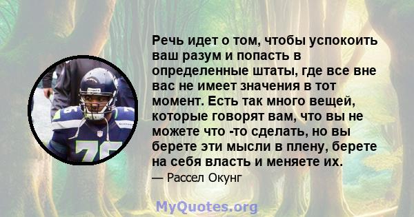 Речь идет о том, чтобы успокоить ваш разум и попасть в определенные штаты, где все вне вас не имеет значения в тот момент. Есть так много вещей, которые говорят вам, что вы не можете что -то сделать, но вы берете эти