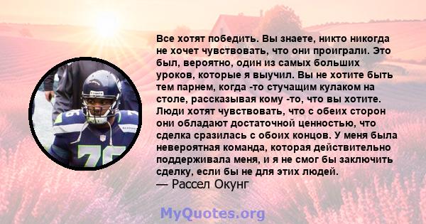 Все хотят победить. Вы знаете, никто никогда не хочет чувствовать, что они проиграли. Это был, вероятно, один из самых больших уроков, которые я выучил. Вы не хотите быть тем парнем, когда -то стучащим кулаком на столе, 