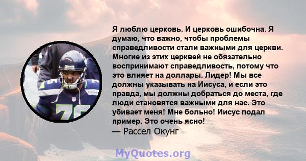 Я люблю церковь. И церковь ошибочна. Я думаю, что важно, чтобы проблемы справедливости стали важными для церкви. Многие из этих церквей не обязательно воспринимают справедливость, потому что это влияет на доллары.