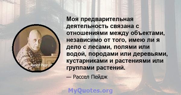 Моя предварительная деятельность связана с отношениями между объектами, независимо от того, имею ли я дело с лесами, полями или водой, породами или деревьями, кустарниками и растениями или группами растений.