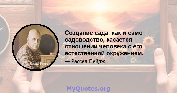 Создание сада, как и само садоводство, касается отношений человека с его естественной окружением.