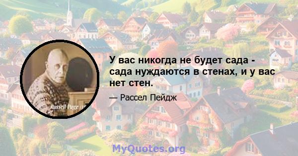 У вас никогда не будет сада - сада нуждаются в стенах, и у вас нет стен.