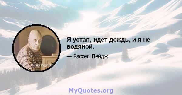 Я устал, идет дождь, и я не водяной.