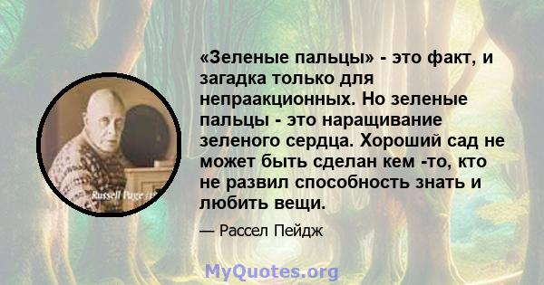 «Зеленые пальцы» - это факт, и загадка только для непраакционных. Но зеленые пальцы - это наращивание зеленого сердца. Хороший сад не может быть сделан кем -то, кто не развил способность знать и любить вещи.