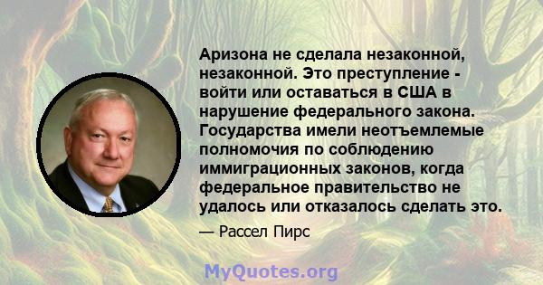 Аризона не сделала незаконной, незаконной. Это преступление - войти или оставаться в США в нарушение федерального закона. Государства имели неотъемлемые полномочия по соблюдению иммиграционных законов, когда федеральное 