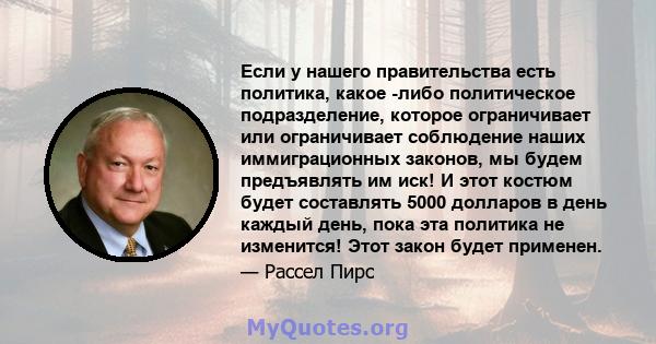 Если у нашего правительства есть политика, какое -либо политическое подразделение, которое ограничивает или ограничивает соблюдение наших иммиграционных законов, мы будем предъявлять им иск! И этот костюм будет