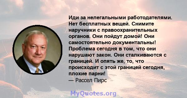 Иди за нелегальными работодателями. Нет бесплатных вещей. Снимите наручники с правоохранительных органов. Они пойдут домой! Они самостоятельно документальны! Проблема сегодня в том, что они нарушают закон. Они