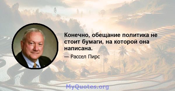 Конечно, обещание политика не стоит бумаги, на которой она написана.