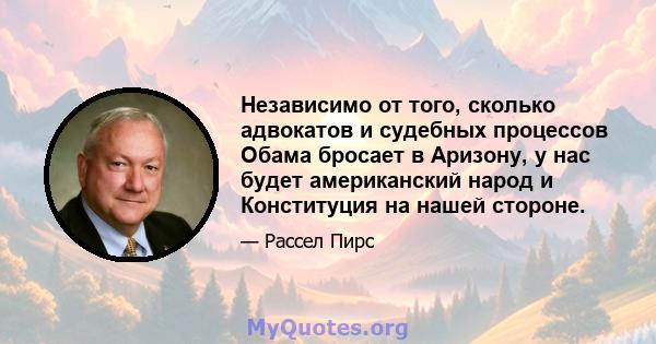 Независимо от того, сколько адвокатов и судебных процессов Обама бросает в Аризону, у нас будет американский народ и Конституция на нашей стороне.