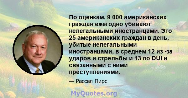 По оценкам, 9 000 американских граждан ежегодно убивают нелегальными иностранцами. Это 25 американских граждан в день, убитые нелегальными иностранцами, в среднем 12 из -за ударов и стрельбы и 13 по DUI и связанными с