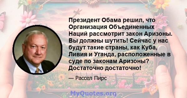 Президент Обама решил, что Организация Объединенных Наций рассмотрит закон Аризоны. Вы должны шутить! Сейчас у нас будут такие страны, как Куба, Ливия и Уганда, расположенные в суде по законам Аризоны? Достаточно