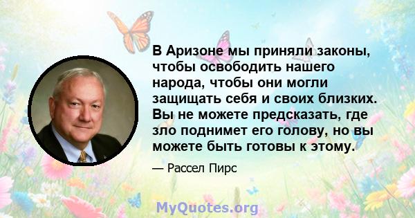 В Аризоне мы приняли законы, чтобы освободить нашего народа, чтобы они могли защищать себя и своих близких. Вы не можете предсказать, где зло поднимет его голову, но вы можете быть готовы к этому.