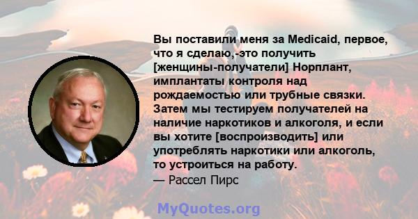 Вы поставили меня за Medicaid, первое, что я сделаю,-это получить [женщины-получатели] Норплант, имплантаты контроля над рождаемостью или трубные связки. Затем мы тестируем получателей на наличие наркотиков и алкоголя,