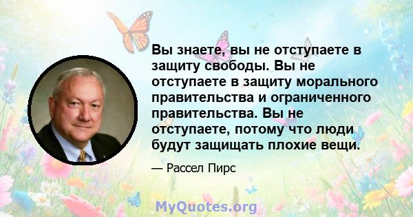 Вы знаете, вы не отступаете в защиту свободы. Вы не отступаете в защиту морального правительства и ограниченного правительства. Вы не отступаете, потому что люди будут защищать плохие вещи.