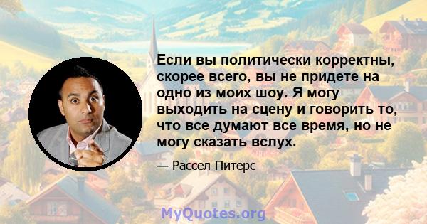 Если вы политически корректны, скорее всего, вы не придете на одно из моих шоу. Я могу выходить на сцену и говорить то, что все думают все время, но не могу сказать вслух.