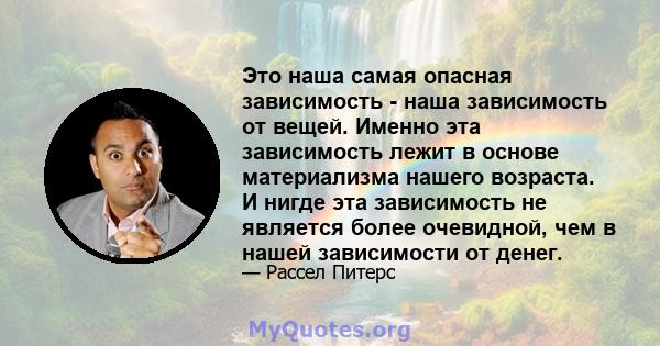 Это наша самая опасная зависимость - наша зависимость от вещей. Именно эта зависимость лежит в основе материализма нашего возраста. И нигде эта зависимость не является более очевидной, чем в нашей зависимости от денег.