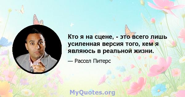 Кто я на сцене, - это всего лишь усиленная версия того, кем я являюсь в реальной жизни.