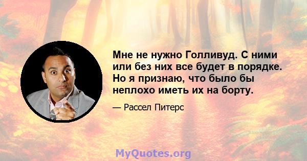 Мне не нужно Голливуд. С ними или без них все будет в порядке. Но я признаю, что было бы неплохо иметь их на борту.