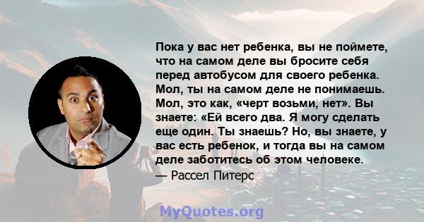 Пока у вас нет ребенка, вы не поймете, что на самом деле вы бросите себя перед автобусом для своего ребенка. Мол, ты на самом деле не понимаешь. Мол, это как, «черт возьми, нет». Вы знаете: «Ей всего два. Я могу сделать 