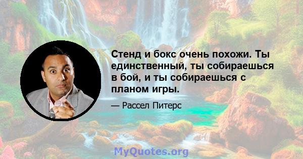 Стенд и бокс очень похожи. Ты единственный, ты собираешься в бой, и ты собираешься с планом игры.