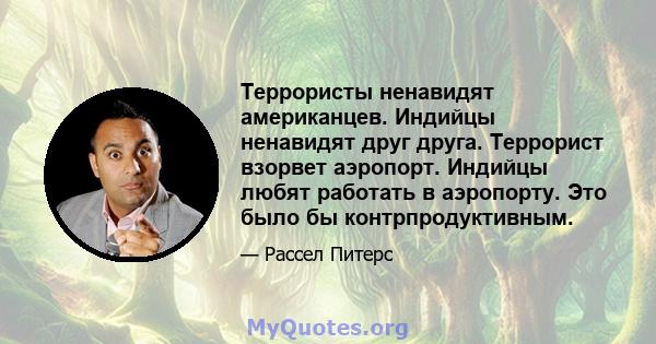 Террористы ненавидят американцев. Индийцы ненавидят друг друга. Террорист взорвет аэропорт. Индийцы любят работать в аэропорту. Это было бы контрпродуктивным.